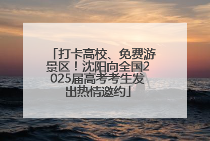 打卡高校、免费游景区！沈阳向全国2025届高考考生发出热情邀约